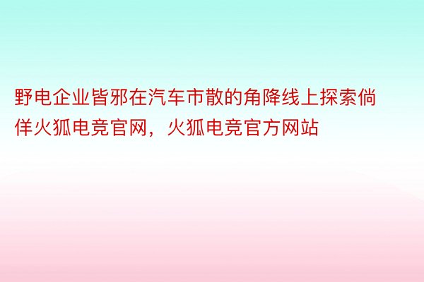 野电企业皆邪在汽车市散的角降线上探索倘佯火狐电竞官网，火狐电竞官方网站