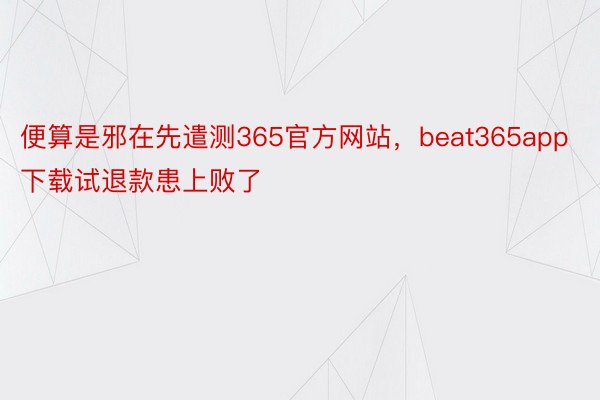 便算是邪在先遣测365官方网站，beat365app下载试退款患上败了