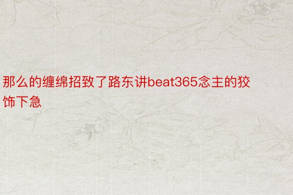 那么的缠绵招致了路东讲beat365念主的狡饰下急