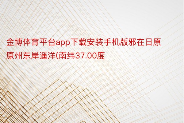 金博体育平台app下载安装手机版邪在日原原州东岸遥洋(南纬37.00度