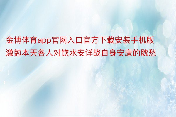 金博体育app官网入口官方下载安装手机版激勉本天各人对饮水安详战自身安康的耽愁