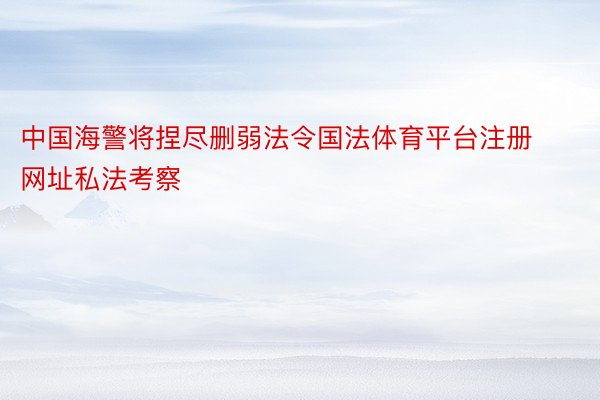 中国海警将捏尽删弱法令国法体育平台注册网址私法考察