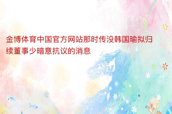 金博体育中国官方网站那时传没韩国瑜拟归续董事少暗意抗议的消息