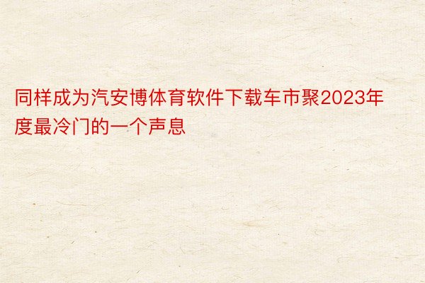 同样成为汽安博体育软件下载车市聚2023年度最冷门的一个声息