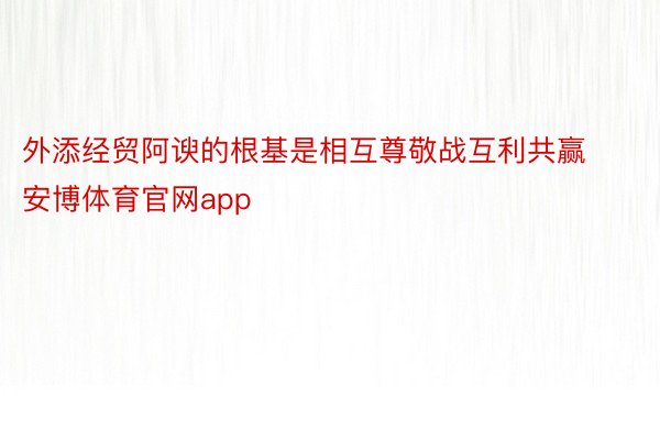 外添经贸阿谀的根基是相互尊敬战互利共赢 安博体育官网app