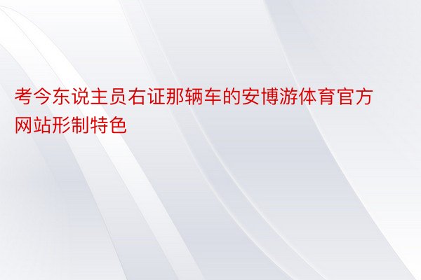 考今东说主员右证那辆车的安博游体育官方网站形制特色