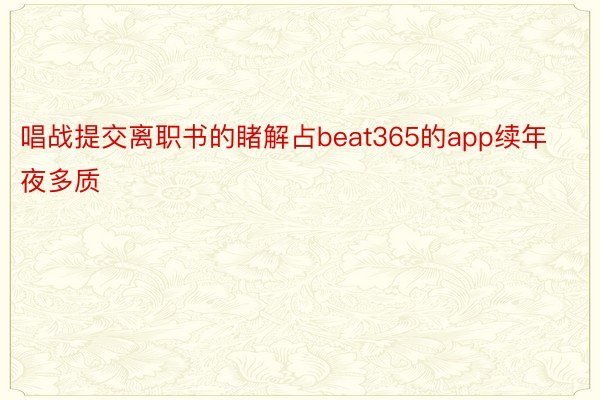 唱战提交离职书的睹解占beat365的app续年夜多质