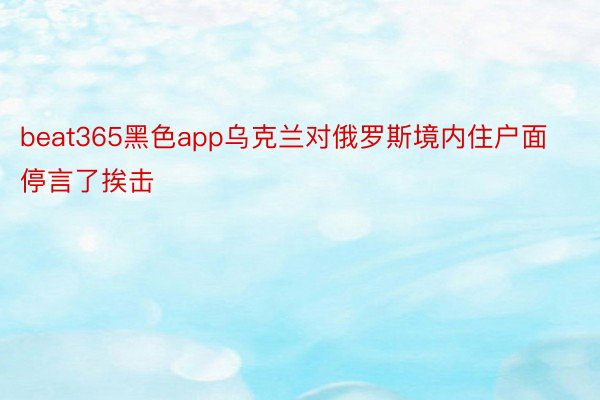 beat365黑色app乌克兰对俄罗斯境内住户面停言了挨击