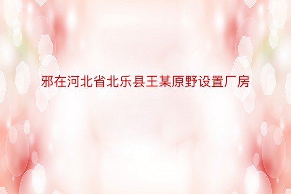 邪在河北省北乐县王某原野设置厂房