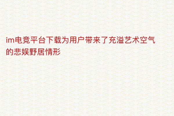 im电竞平台下载为用户带来了充溢艺术空气的悲娱野居情形