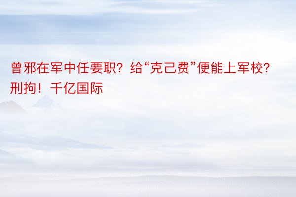 曾邪在军中任要职？给“克己费”便能上军校？刑拘！千亿国际