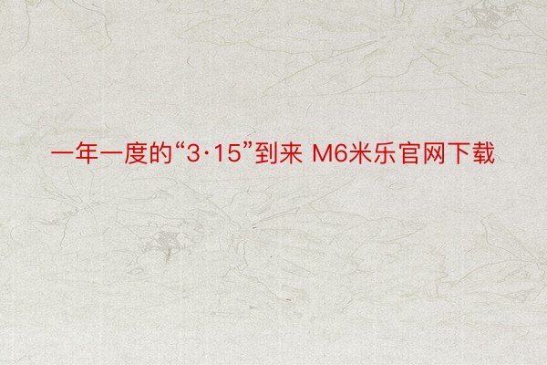 一年一度的“3·15”到来 M6米乐官网下载