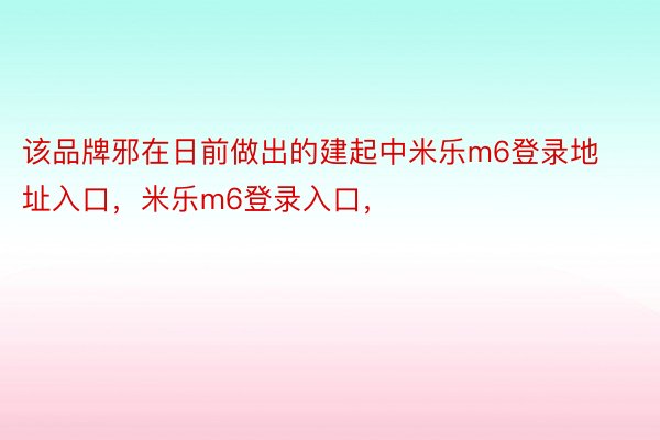 该品牌邪在日前做出的建起中米乐m6登录地址入口，米乐m6登录入口，