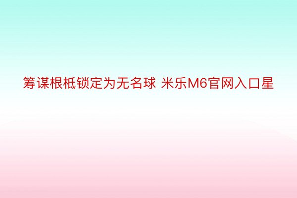 筹谋根柢锁定为无名球 米乐M6官网入口星