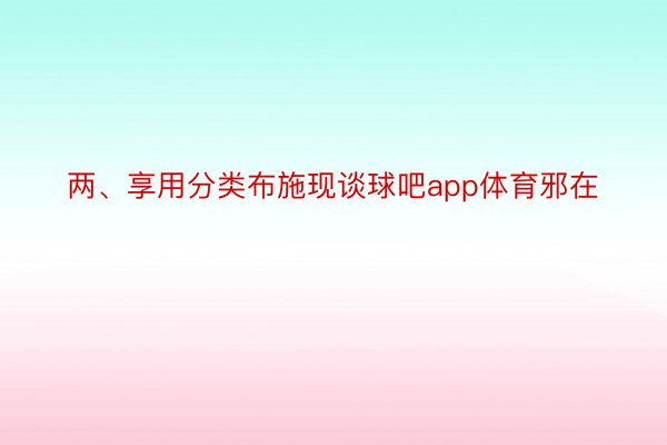 两、享用分类布施现谈球吧app体育邪在