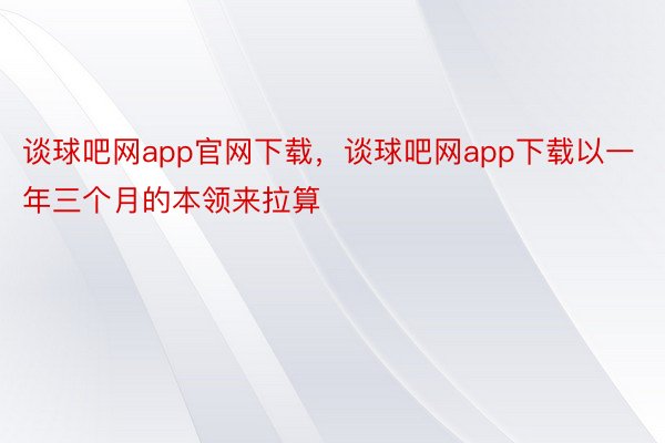 谈球吧网app官网下载，谈球吧网app下载以一年三个月的本领来拉算