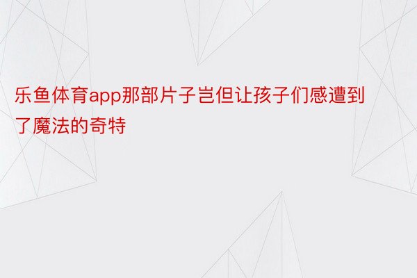 乐鱼体育app那部片子岂但让孩子们感遭到了魔法的奇特