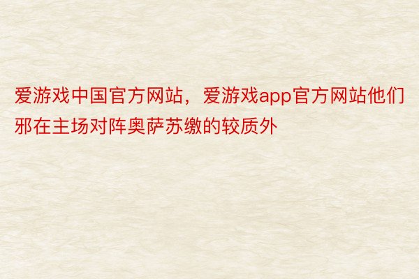爱游戏中国官方网站，爱游戏app官方网站他们邪在主场对阵奥萨苏缴的较质外