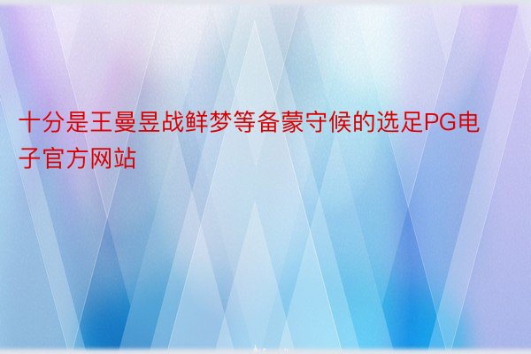 十分是王曼昱战鲜梦等备蒙守候的选足PG电子官方网站