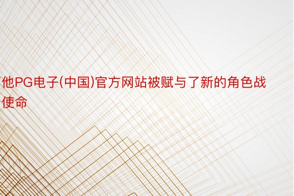 他PG电子(中国)官方网站被赋与了新的角色战使命