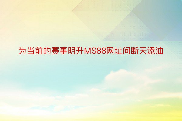 为当前的赛事明升MS88网址间断天添油