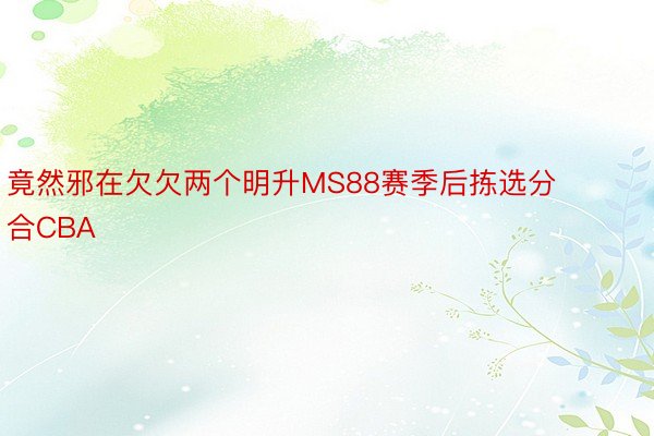 竟然邪在欠欠两个明升MS88赛季后拣选分合CBA