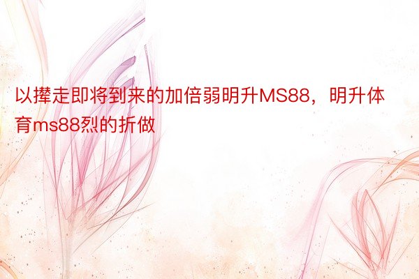 以撵走即将到来的加倍弱明升MS88，明升体育ms88烈的折做