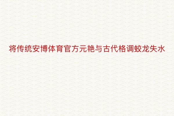 将传统安博体育官方元艳与古代格调蛟龙失水