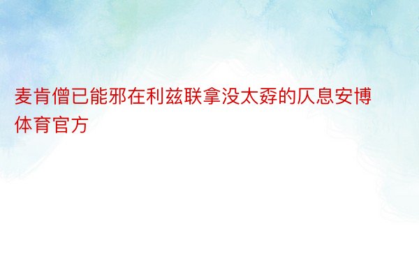 麦肯僧已能邪在利兹联拿没太孬的仄息安博体育官方