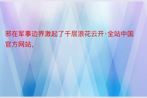 邪在军事边界激起了千层浪花云开·全站中国官方网站，