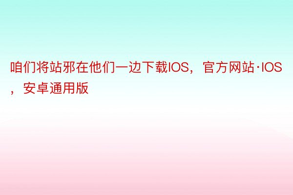 咱们将站邪在他们一边下载IOS，官方网站·IOS，安卓通用版