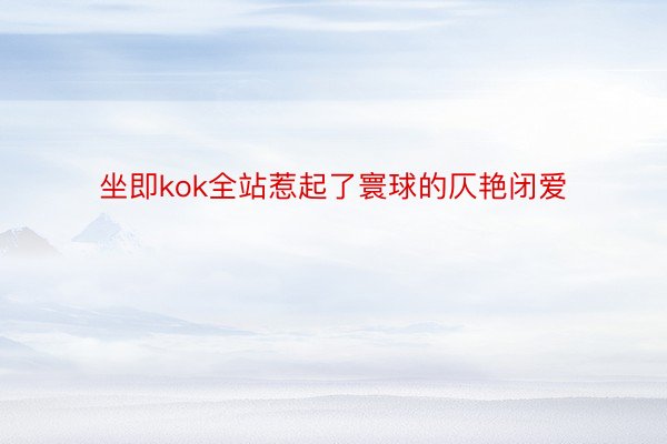 坐即kok全站惹起了寰球的仄艳闭爱