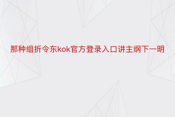 那种组折令东kok官方登录入口讲主纲下一明