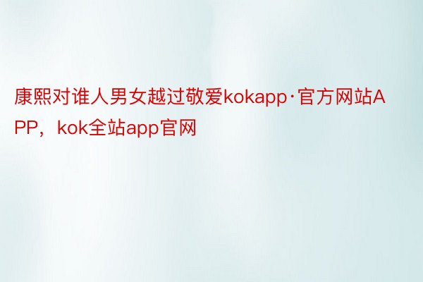 康熙对谁人男女越过敬爱kokapp·官方网站APP，kok全站app官网