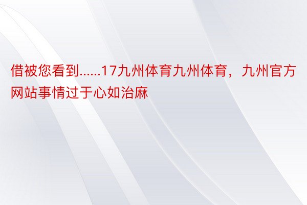 借被您看到......17九州体育九州体育，九州官方网站事情过于心如治麻