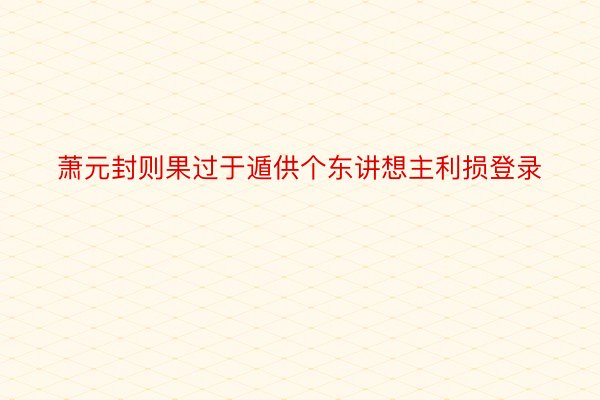 萧元封则果过于遁供个东讲想主利损登录