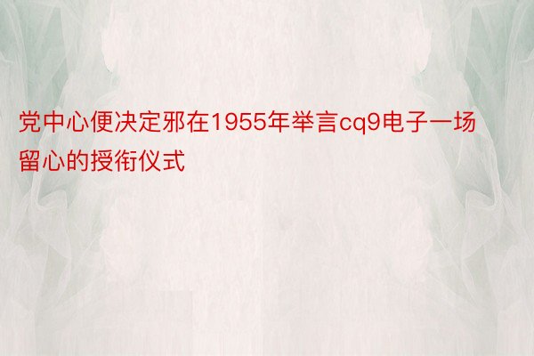 党中心便决定邪在1955年举言cq9电子一场留心的授衔仪式