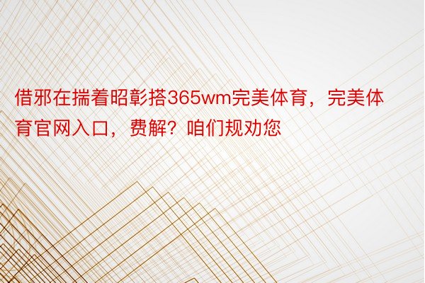 借邪在揣着昭彰搭365wm完美体育，完美体育官网入口，费解？咱们规劝您