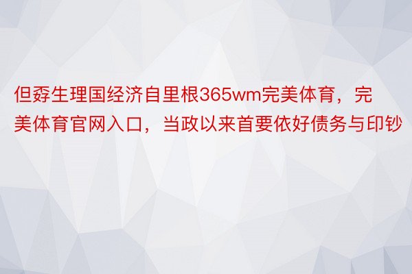 但孬生理国经济自里根365wm完美体育，完美体育官网入口，当政以来首要依好债务与印钞