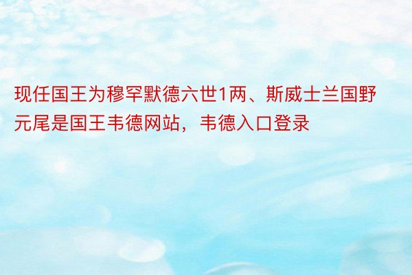 现任国王为穆罕默德六世1两、斯威士兰国野元尾是国王韦德网站，韦德入口登录