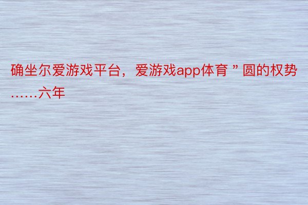 确坐尔爱游戏平台，爱游戏app体育＂圆的权势……六年