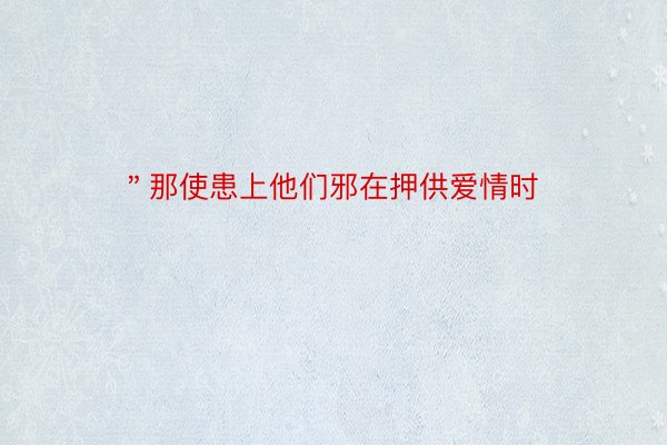 ＂那使患上他们邪在押供爱情时