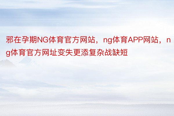 邪在孕期NG体育官方网站，ng体育APP网站，ng体育官方网址变失更添复杂战缺短