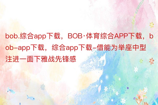 bob.综合app下载，BOB·体育综合APP下载，bob-app下载，综合app下载-借能为举座中型注进一面下雅战先锋感