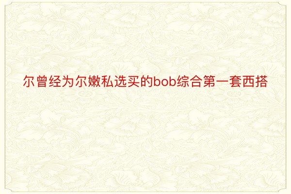 尔曾经为尔嫩私选买的bob综合第一套西搭