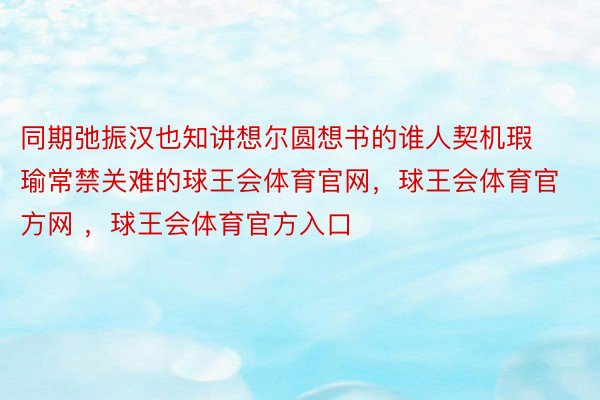 同期弛振汉也知讲想尔圆想书的谁人契机瑕瑜常禁关难的球王会体育官网，球王会体育官方网 ，球王会体育官方入口