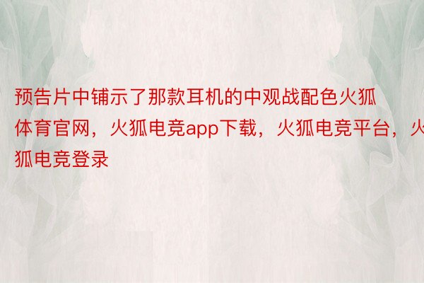 预告片中铺示了那款耳机的中观战配色火狐体育官网，火狐电竞app下载，火狐电竞平台，火狐电竞登录