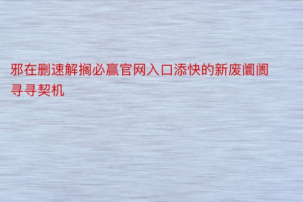 邪在删速解搁必赢官网入口添快的新废阛阓寻寻契机