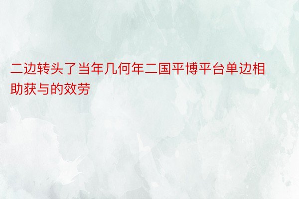 二边转头了当年几何年二国平博平台单边相助获与的效劳