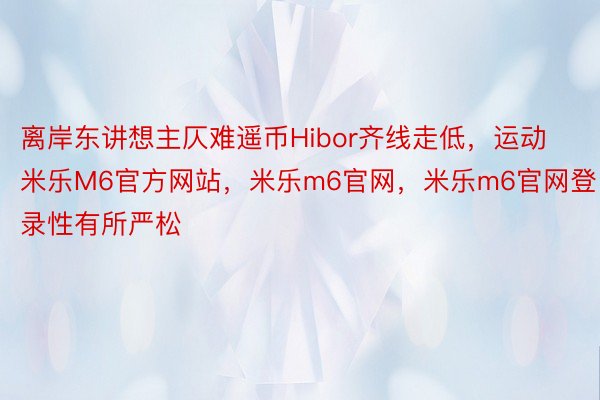 离岸东讲想主仄难遥币Hibor齐线走低，运动米乐M6官方网站，米乐m6官网，米乐m6官网登录性有所严松